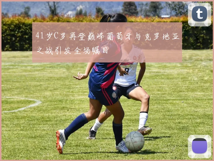 41岁C罗再登巅峰葡萄牙与克罗地亚之战引发全场瞩目