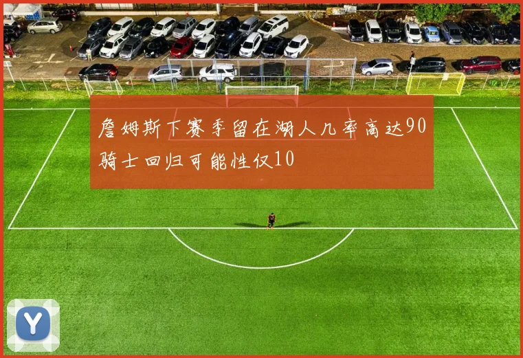 詹姆斯下赛季留在湖人几率高达90骑士回归可能性仅10