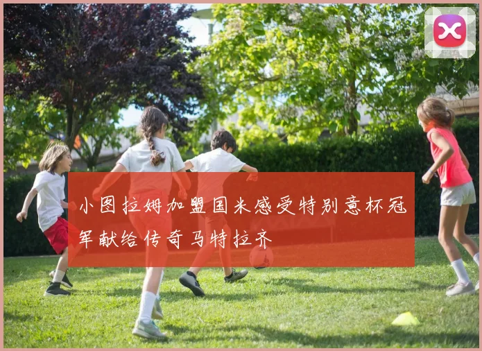 小图拉姆加盟国米感受特别意杯冠军献给传奇马特拉齐
