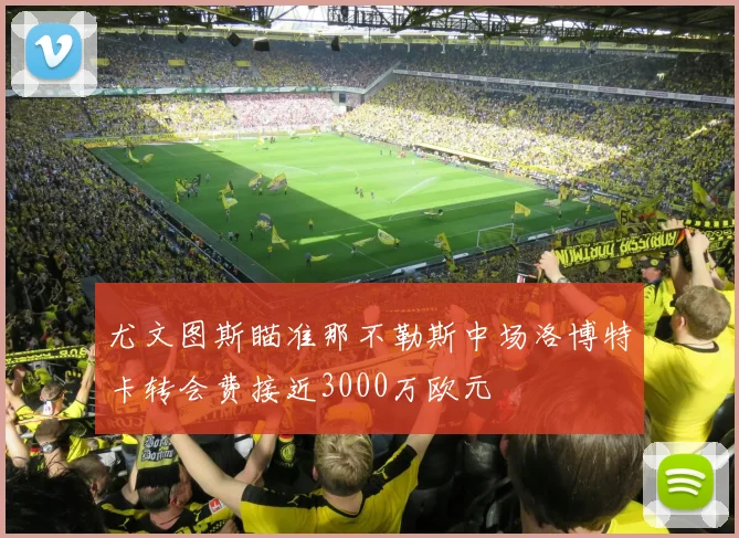 尤文图斯瞄准那不勒斯中场洛博特卡转会费接近3000万欧元