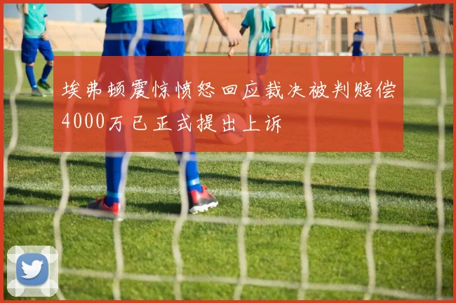 埃弗顿震惊愤怒回应裁决被判赔偿4000万已正式提出上诉