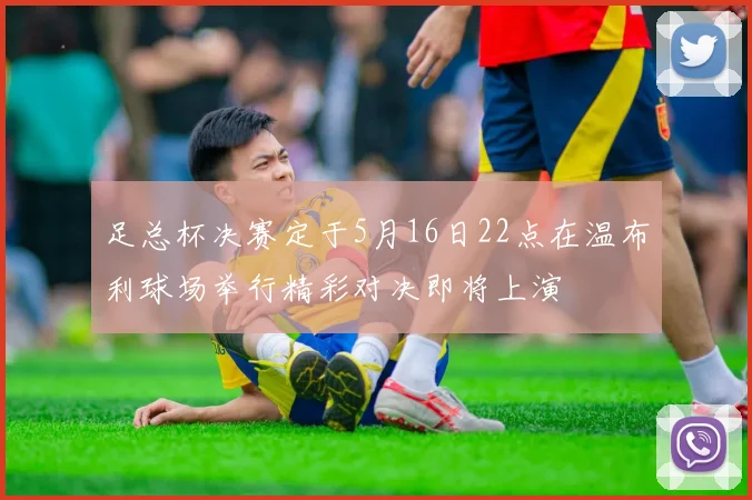 足总杯决赛定于5月16日22点在温布利球场举行精彩对决即将上演