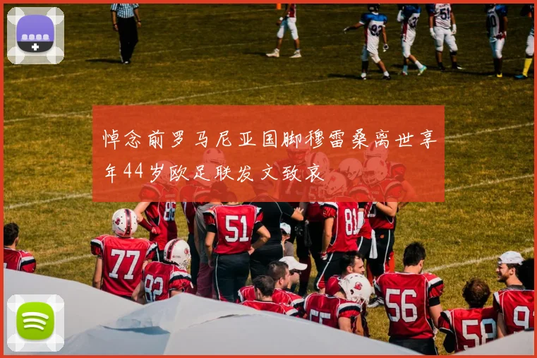 悼念前罗马尼亚国脚穆雷桑离世享年44岁欧足联发文致哀