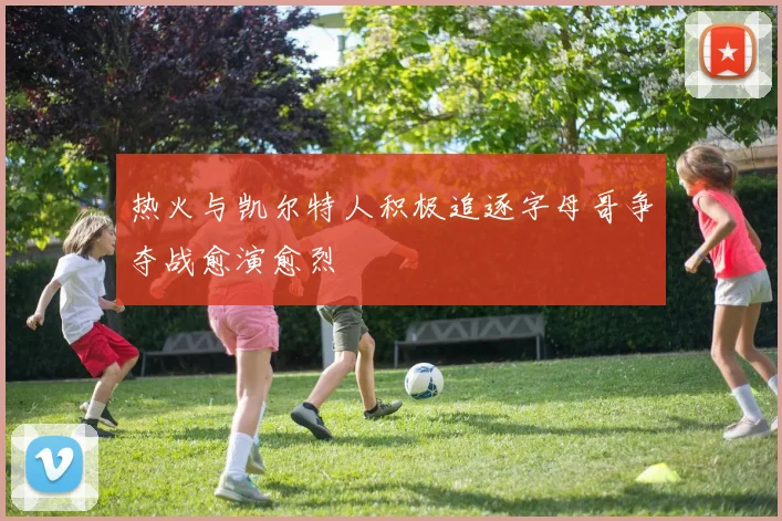 热火与凯尔特人积极追逐字母哥争夺战愈演愈烈