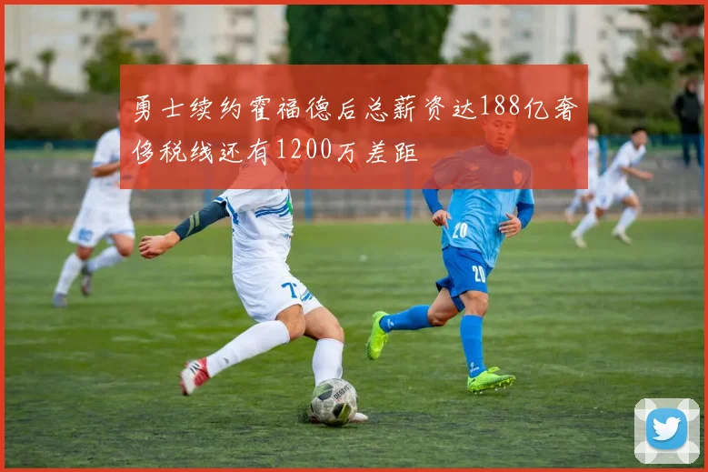 勇士续约霍福德后总薪资达188亿奢侈税线还有1200万差距