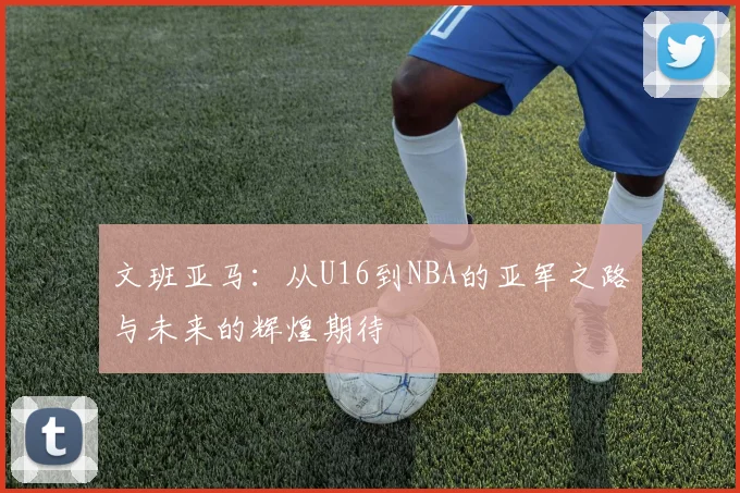 文班亚马：从U16到NBA的亚军之路与未来的辉煌期待