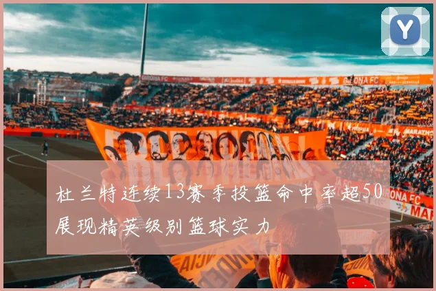 杜兰特连续13赛季投篮命中率超50展现精英级别篮球实力