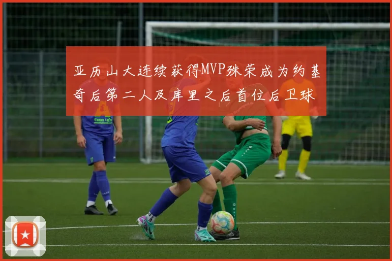 亚历山大连续获得MVP殊荣成为约基奇后第二人及库里之后首位后卫球员