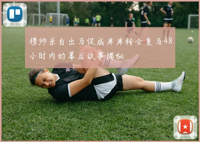 穆帅亲自出马促成库库转会皇马48小时内的幕后故事揭秘
