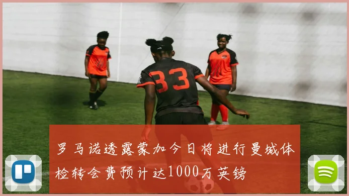 罗马诺透露蒙加今日将进行曼城体检转会费预计达1000万英镑