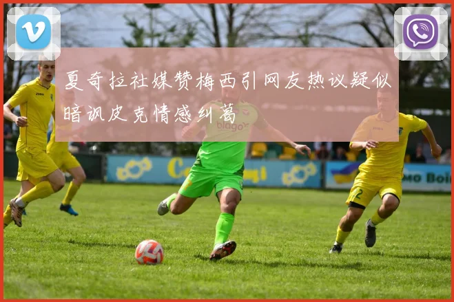夏奇拉社媒赞梅西引网友热议疑似暗讽皮克情感纠葛