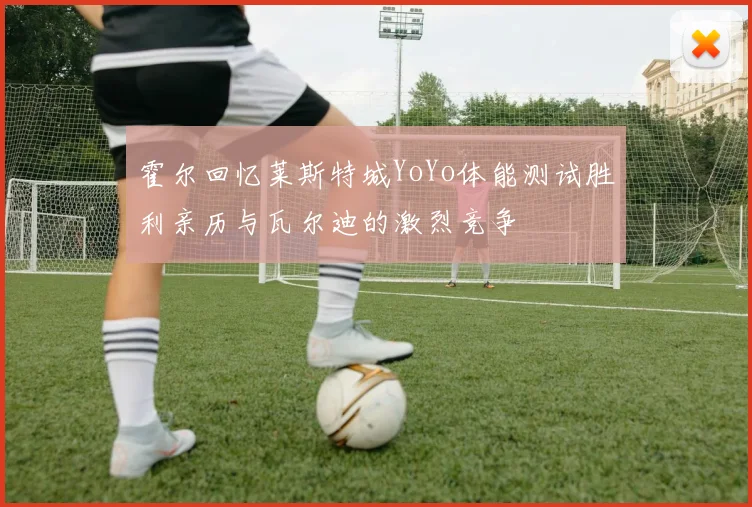 霍尔回忆莱斯特城YoYo体能测试胜利亲历与瓦尔迪的激烈竞争