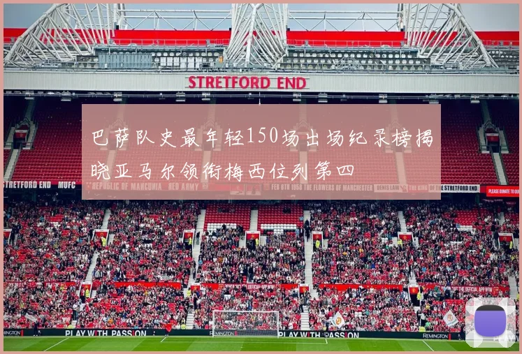 巴萨队史最年轻150场出场纪录榜揭晓亚马尔领衔梅西位列第四