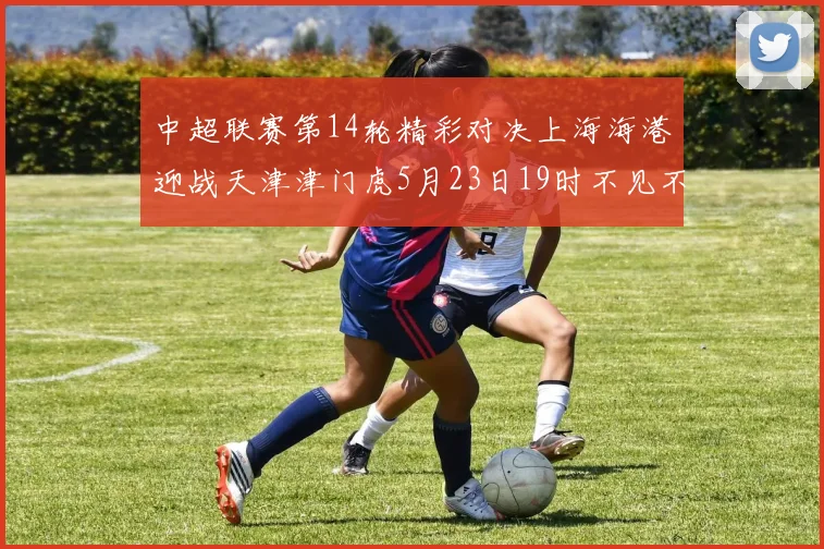 中超联赛第14轮精彩对决上海海港迎战天津津门虎5月23日19时不见不散