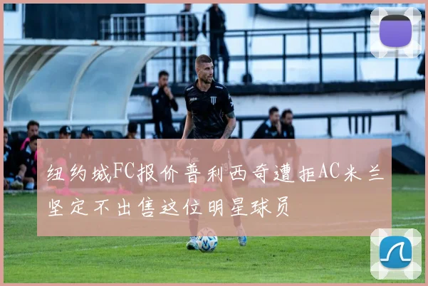 纽约城FC报价普利西奇遭拒AC米兰坚定不出售这位明星球员