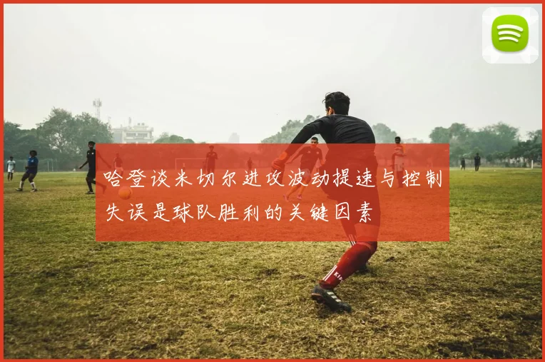 哈登谈米切尔进攻波动提速与控制失误是球队胜利的关键因素