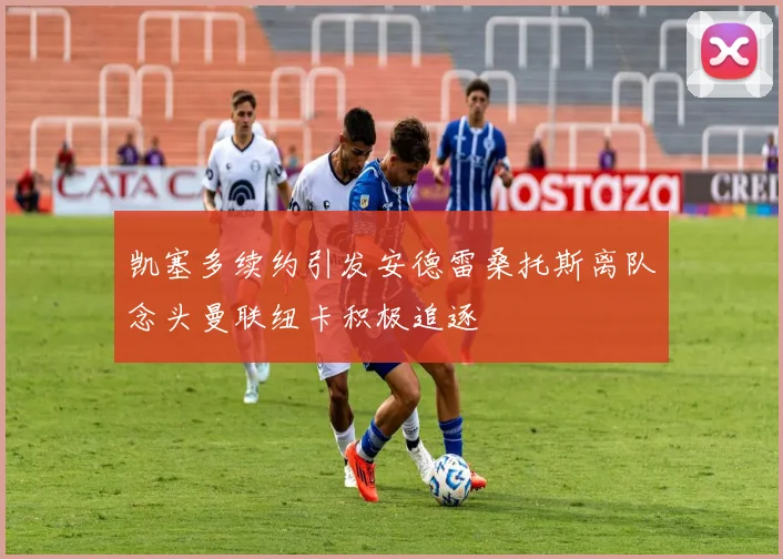 凯塞多续约引发安德雷桑托斯离队念头曼联纽卡积极追逐