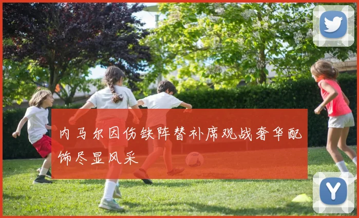 内马尔因伤缺阵替补席观战奢华配饰尽显风采