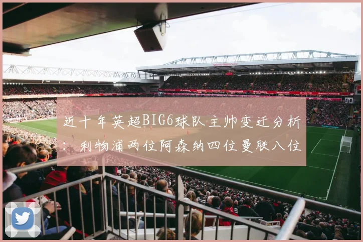 近十年英超BIG6球队主帅变迁分析：利物浦两位阿森纳四位曼联八位切尔西热刺十位