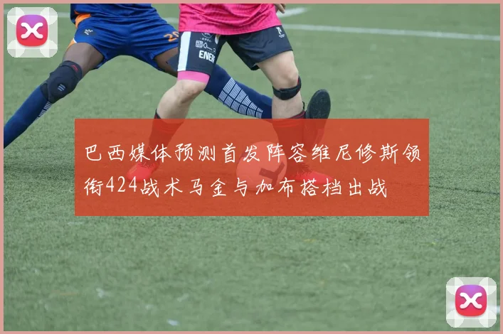 巴西媒体预测首发阵容维尼修斯领衔424战术马金与加布搭档出战