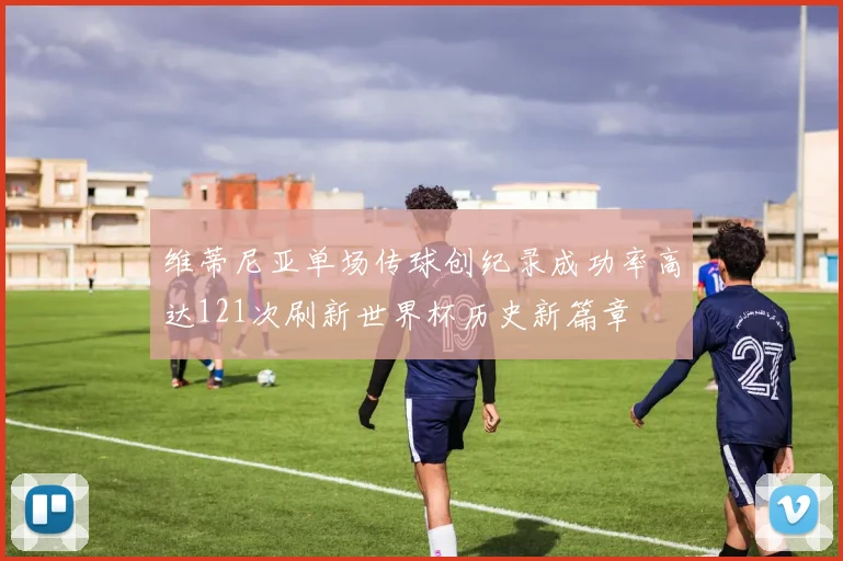维蒂尼亚单场传球创纪录成功率高达121次刷新世界杯历史新篇章