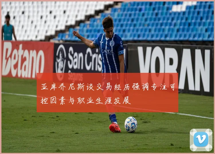 亚库乔尼斯谈交易经历强调专注可控因素与职业生涯发展