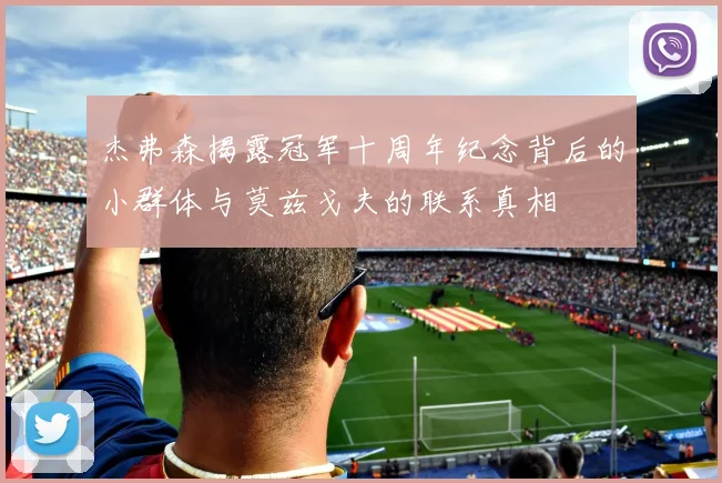 杰弗森揭露冠军十周年纪念背后的小群体与莫兹戈夫的联系真相