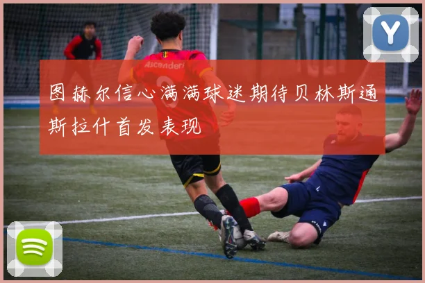 图赫尔信心满满球迷期待贝林斯通斯拉什首发表现