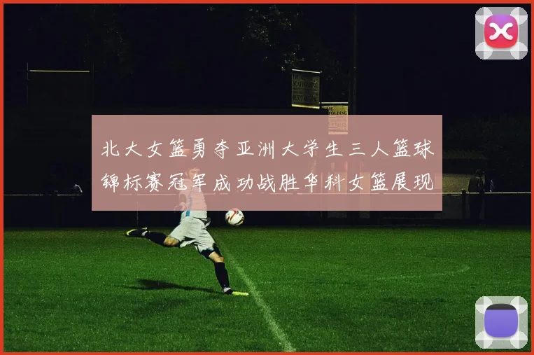 北大女篮勇夺亚洲大学生三人篮球锦标赛冠军成功战胜华科女篮展现强大实力