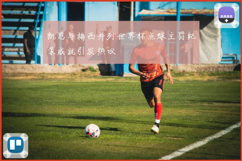 凯恩与梅西并列世界杯点球主罚纪录成就引发热议