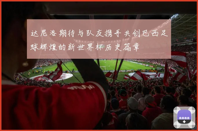 达尼洛期待与队友携手共创巴西足球辉煌的新世界杯历史篇章