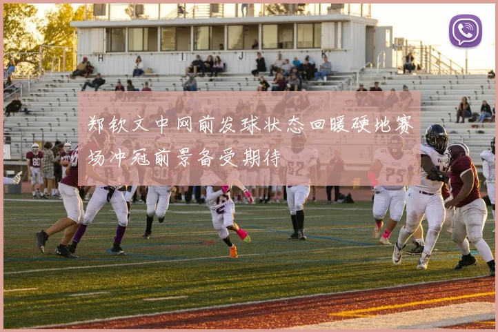 郑钦文中网前发球状态回暖硬地赛场冲冠前景备受期待